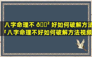 八字命理不 🌲 好如何破解方法「八字命理不好如何破解方法视频」